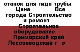 станок для гида трубы  › Цена ­ 30 000 - Все города Строительство и ремонт » Строительное оборудование   . Приморский край,Лесозаводский г. о. 